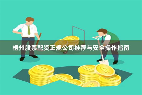 梧州股票配资正规公司推荐与安全操作指南