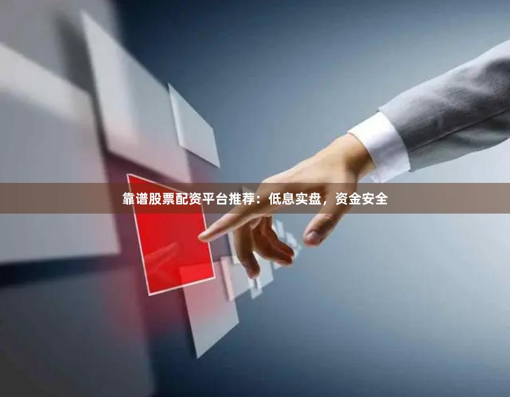靠谱股票配资平台推荐：低息实盘，资金安全