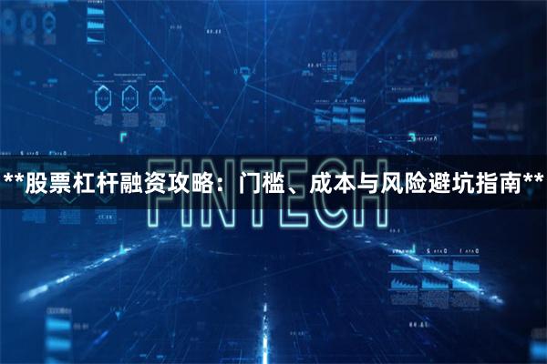 **股票杠杆融资攻略:门槛、成本与风险避坑指南**