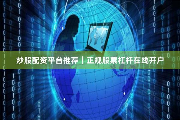 炒股配资平台推荐｜正规股票杠杆在线开户