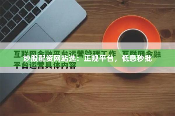炒股配资网站选:正规平台,低息秒批