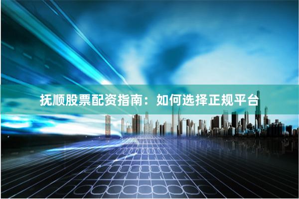 抚顺股票配资指南:如何选择正规平台