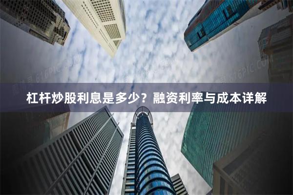 杠杆炒股利息是多少？融资利率与成本详解