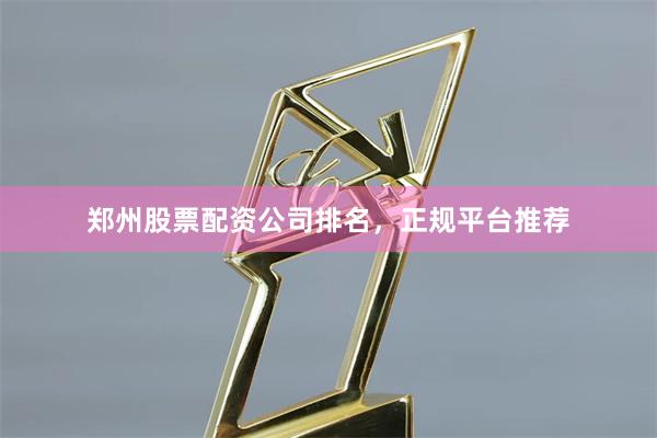 郑州股票配资公司排名，正规平台推荐
