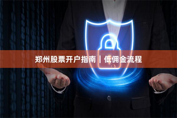 郑州股票开户指南|低佣金流程
