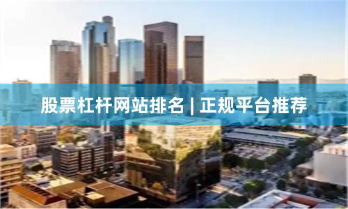 股票杠杆网站排名 | 正规平台推荐